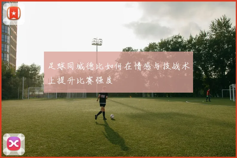 足球同城德比如何在情感与技战术上提升比赛强度