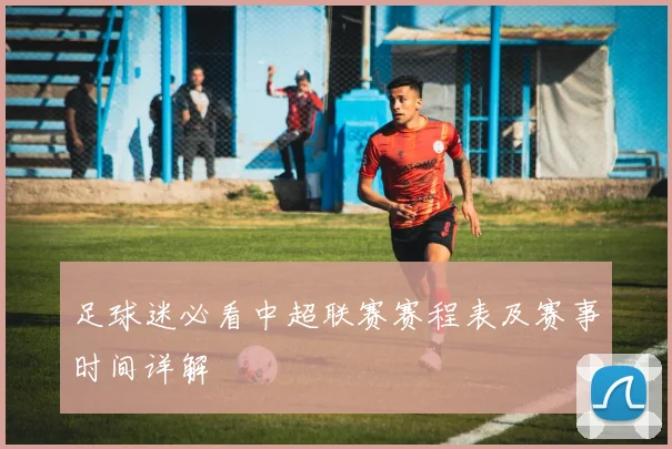足球迷必看中超联赛赛程表及赛事时间详解