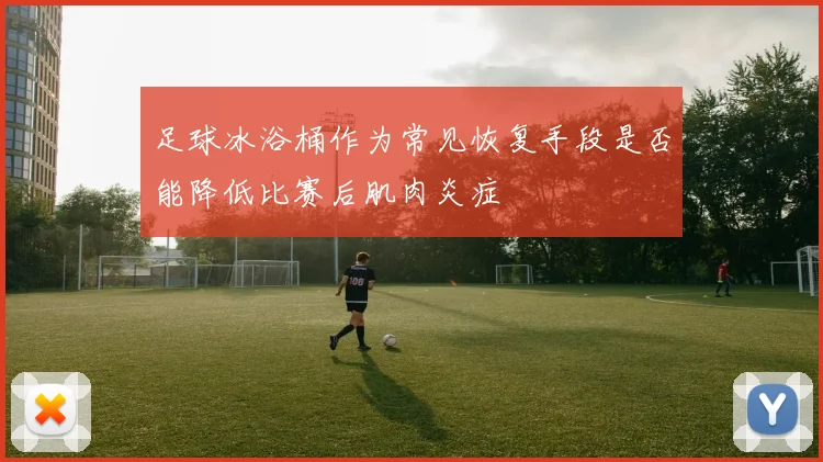 足球冰浴桶作为常见恢复手段是否能降低比赛后肌肉炎症