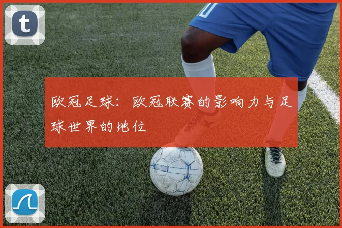 欧冠足球:欧冠联赛的影响力与足球世界的地位