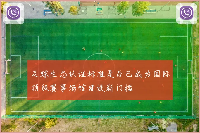 足球生态认证标准是否已成为国际顶级赛事场馆建设新门槛