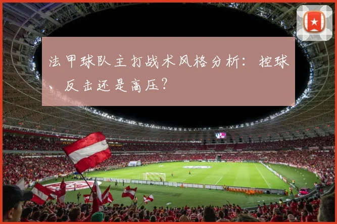 法甲球队主打战术风格分析：控球、反击还是高压？