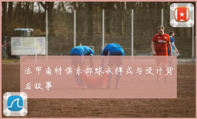 法甲南特俱乐部球衣样式与设计背后故事