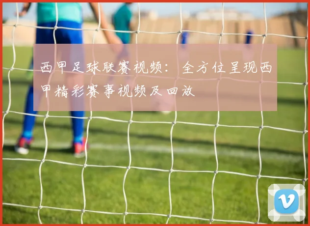 西甲足球联赛视频：全方位呈现西甲精彩赛事视频及回放