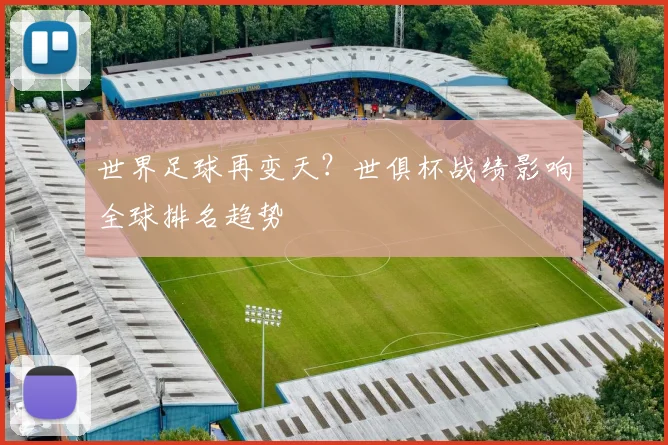世界足球再变天？世俱杯战绩影响全球排名趋势